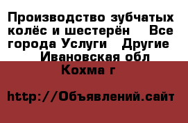 Производство зубчатых колёс и шестерён. - Все города Услуги » Другие   . Ивановская обл.,Кохма г.